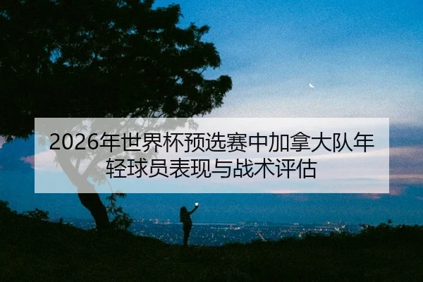 nian-shi-jie-bei-yu-xuan-sai-zhong-jia-na-da-dui-nian-qing-qiu-yuan-biao-xian-yu-zhan-shu-ping-gu-2-416.jpg