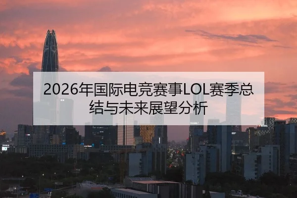 2026年国际电竞赛事LOL赛季总结与未来展望分析 | Kaiyuan