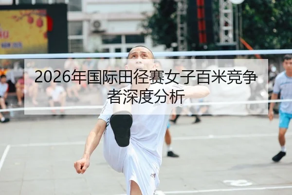 2026年国际田径赛女子百米竞争者深度分析 | Kaiyuan