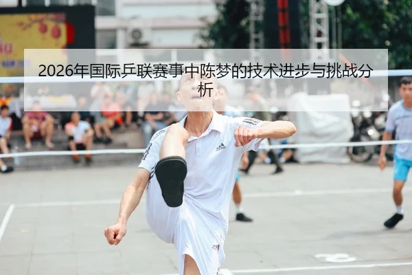 2026年国际乒联赛事中陈梦的技术进步与挑战分析 | Kaiyuan