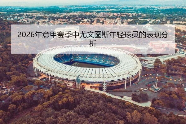 2026年意甲赛季中尤文图斯年轻球员的表现分析 | Kaiyuan