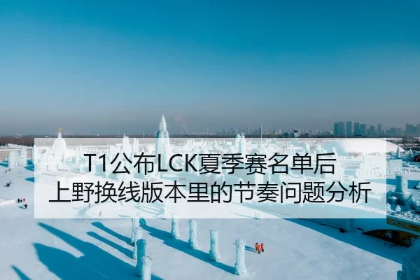 T1公布LCK夏季赛名单后 上野换线版本里的节奏问题分析 | Kaiyuan