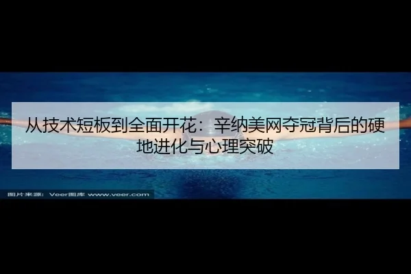 从技术短板到全面开花：辛纳美网夺冠背后的硬地进化与心理突破