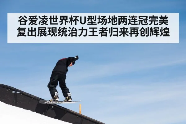 谷爱凌世界杯U型场地两连冠完美复出展现统治力王者归来再创辉煌