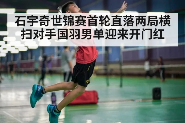 石宇奇世锦赛首轮直落两局横扫对手国羽男单迎来开门红